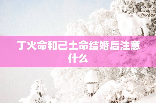 丁火命和己土命结婚后注意什么