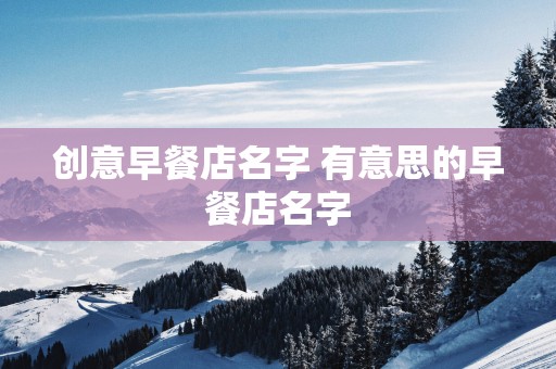 创意早餐店名字 有意思的早餐店名字