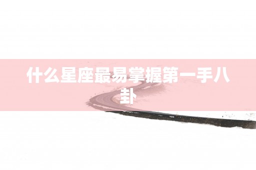 什么星座最易掌握第一手八卦