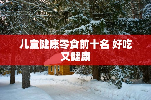儿童健康零食前十名 好吃又健康