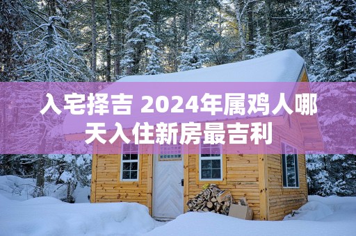 入宅择吉 2025年属鸡人哪天入住新房最吉利