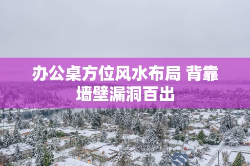 办公桌方位风水布局 背靠墙壁漏洞百出