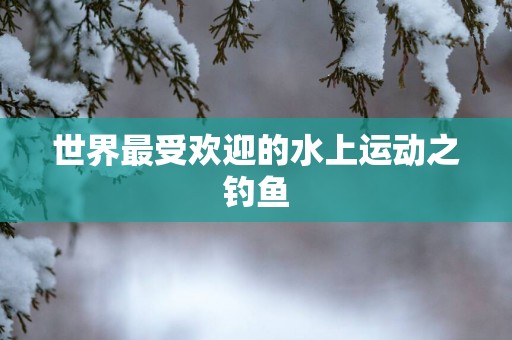 世界最受欢迎的水上运动之钓鱼