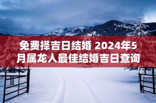 免费择吉日结婚 2024年5月属龙人最佳结婚吉日查询