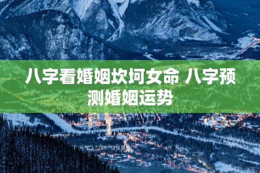 八字看婚姻坎坷女命 八字预测婚姻运势 八字看婚姻坎坷女命 八字预测婚姻运势