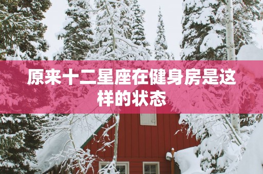 原来十二星座在健身房是这样的状态