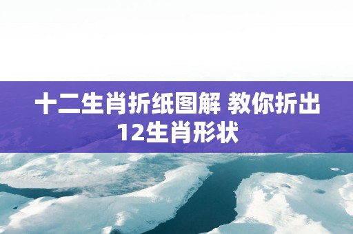 十二生肖折纸图解 教你折出12生肖形状