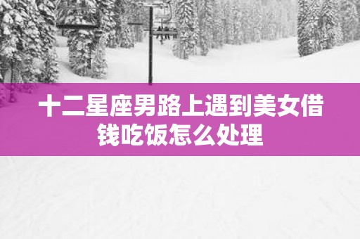 十二星座男路上遇到美女借钱吃饭怎么处理