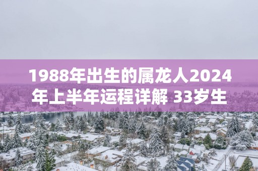 1988年出生的属龙人2025年上半年运程详解 33岁生肖龙运气怎么样