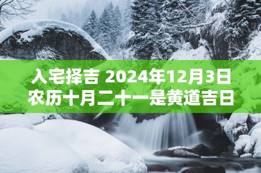 入宅择吉 2025年12月3日农历十月二十一是黄道吉日吗