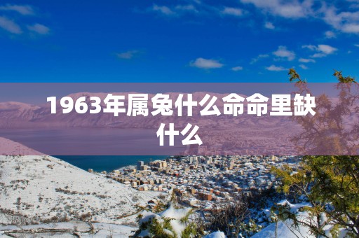 1963年属兔什么命命里缺什么