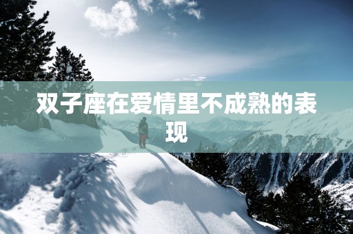 双子座在爱情里不成熟的表现 双子座在爱情里不成熟的表现