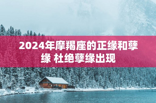 2025年摩羯座的正缘和孽缘 杜绝孽缘出现
