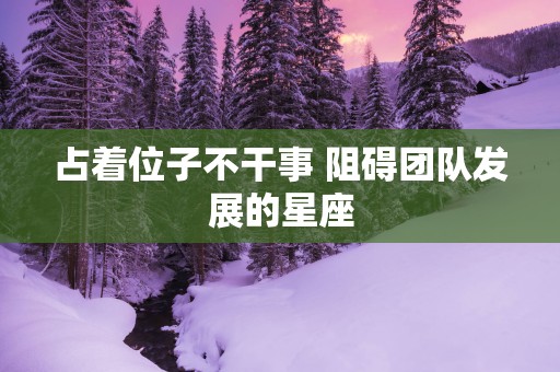 占着位子不干事 阻碍团队发展的星座