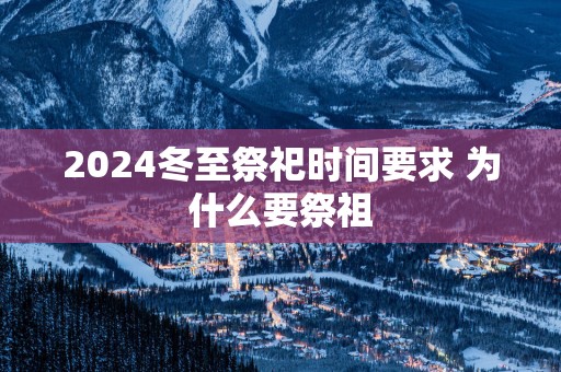 2025冬至祭祀时间要求 为什么要祭祖