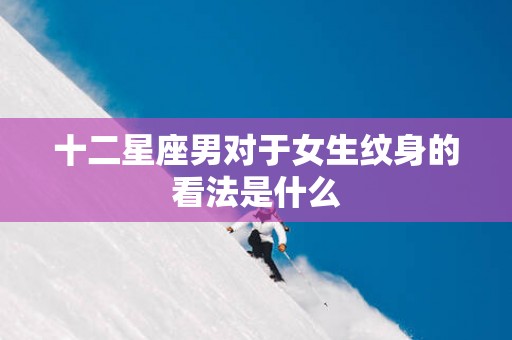 十二星座男对于女生纹身的看法是什么