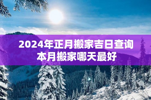 2025年正月搬家吉日查询 本月搬家哪天最好 2025年正月搬家吉日查询 本月搬家哪天最好