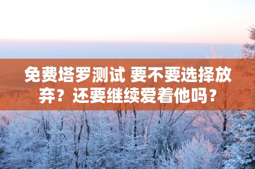免费塔罗测试 要不要选择放弃？还要继续爱着他吗？
