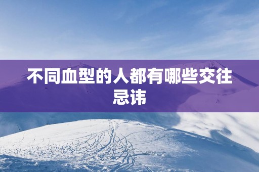 不同血型的人都有哪些交往忌讳