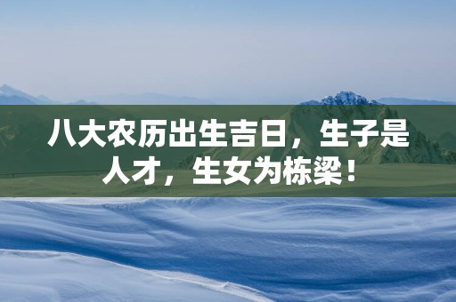 八大农历出生吉日，生子是人才，生女为栋梁！
