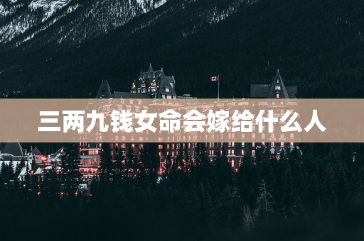 三两九钱女命会嫁给什么人