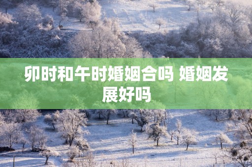 卯时和午时婚姻合吗 婚姻发展好吗