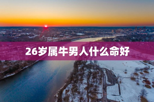26岁属牛男人什么命好