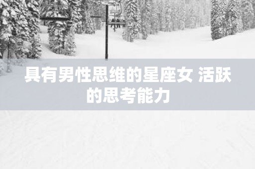具有男性思维的星座女 活跃的思考能力