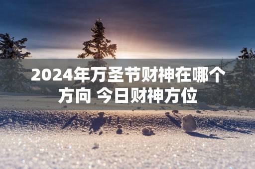 2025年万圣节财神在哪个方向 今日财神方位