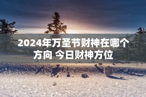 2024年万圣节财神在哪个方向 今日财神方位