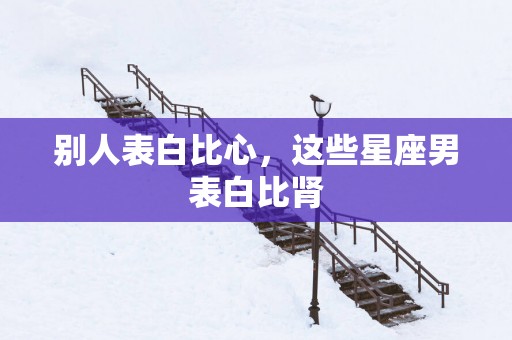 别人表白比心，这些星座男表白比肾