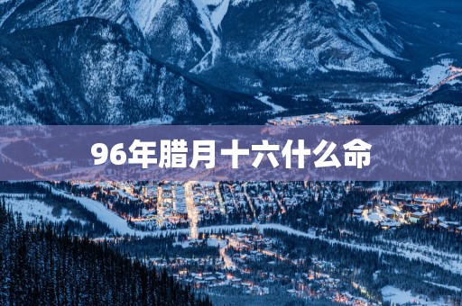 96年腊月十六什么命