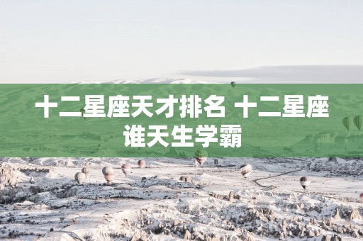 十二星座天才排名 十二星座谁天生学霸