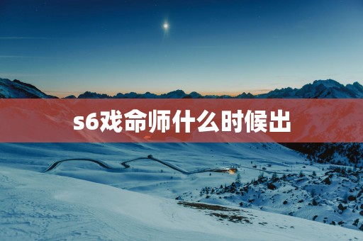 s6戏命师什么时候出 s6戏命师什么时候出