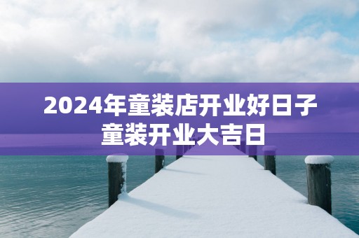 2025年童装店开业好日子 童装开业大吉日