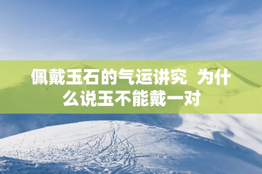 佩戴玉石的气运讲究  为什么说玉不能戴一对