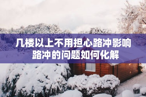 几楼以上不用担心路冲影响  路冲的问题如何化解