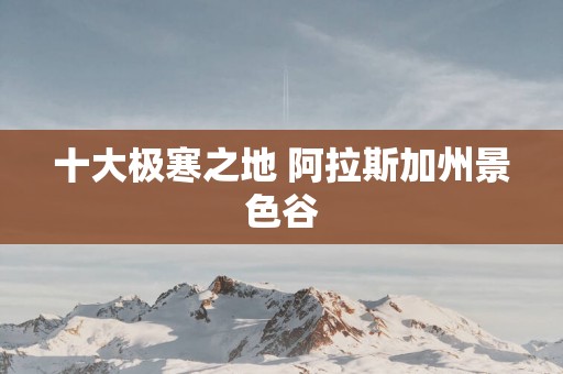 十大极寒之地 阿拉斯加州景色谷