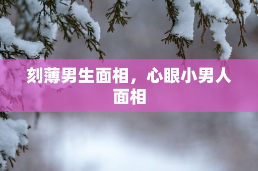 刻薄男生面相，心眼小男人面相