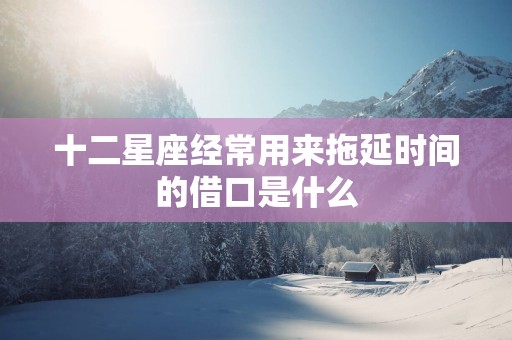 十二星座经常用来拖延时间的借口是什么