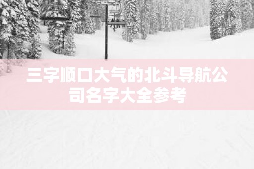 三字顺口大气的北斗导航公司名字大全参考