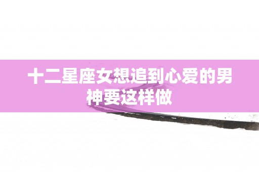 十二星座女想追到心爱的男神要这样做
