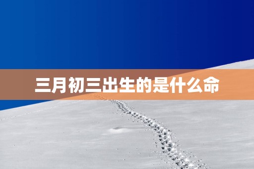 三月初三出生的是什么命