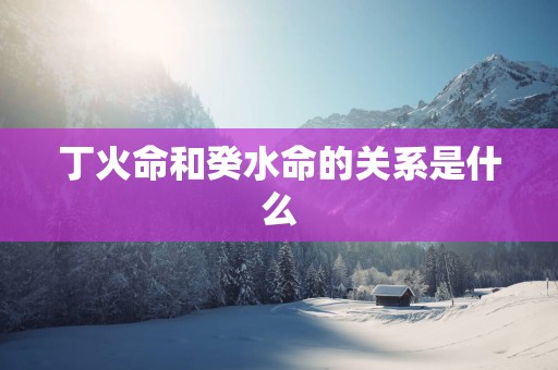 丁火命和癸水命的关系是什么