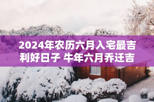2025年农历六月入宅最吉利好日子 蛇年六月乔迁吉日
