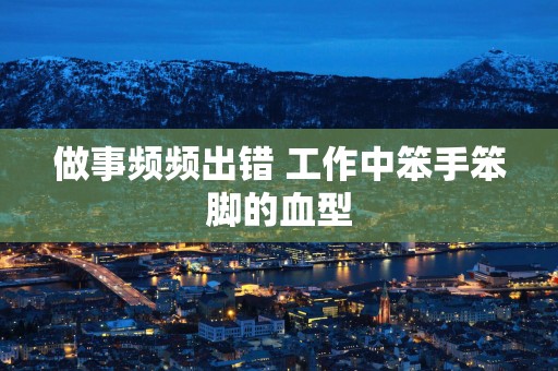 做事频频出错 工作中笨手笨脚的血型