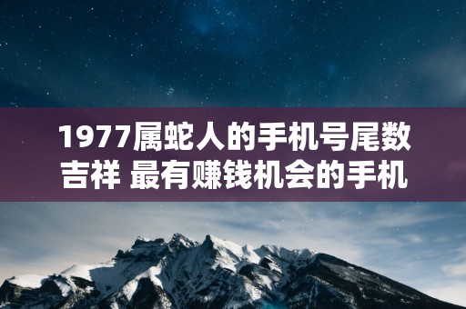 1977属蛇人的手机号尾数吉祥 最有赚钱机会的手机尾号