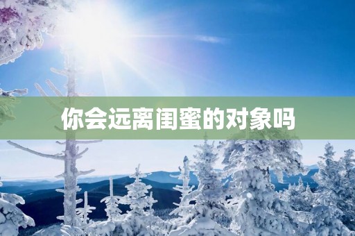 你会远离闺蜜的对象吗