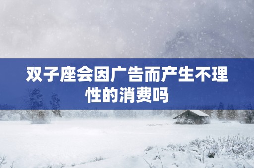 双子座会因广告而产生不理性的消费吗