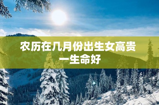 农历在几月份出生女高贵 一生命好